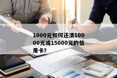 1000元如何还清10000元或15000元的信用卡？