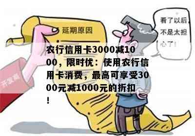 农行信用卡3000减1000，限时优：使用农行信用卡消费，更高可享受3000元减1000元的折扣！