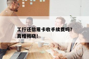 工行还信用卡收手续费吗？真相揭晓！