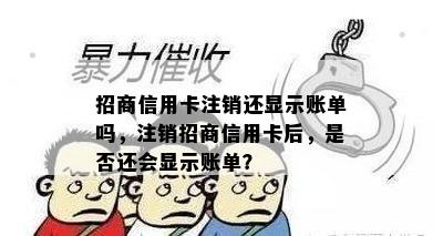 招商信用卡注销还显示账单吗，注销招商信用卡后，是否还会显示账单？