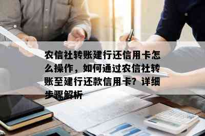 农信社转账建行还信用卡怎么操作，如何通过农信社转账至建行还款信用卡？详细步骤解析