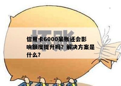 信用卡6000呆账还会影响额度提升吗？解决方案是什么？