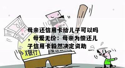 母亲还信用卡给儿子可以吗，母爱无价：母亲为偿还儿子信用卡毅然决定资助