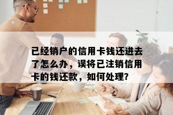 已经销户的信用卡钱还进去了怎么办，误将已注销信用卡的钱还款，如何处理？