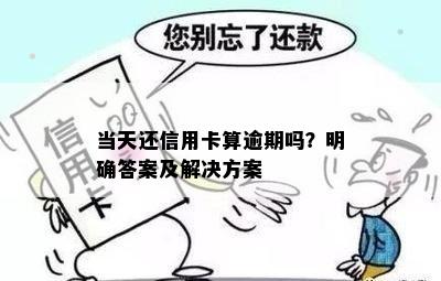 当天还信用卡算逾期吗？明确答案及解决方案