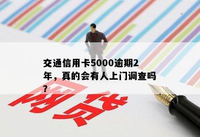 交通信用卡5000逾期2年，真的会有人上门调查吗？