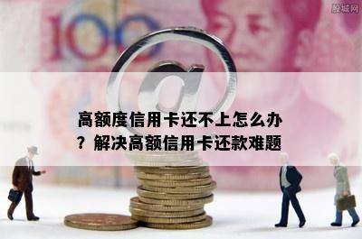 高额度信用卡还不上怎么办？解决高额信用卡还款难题