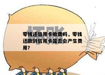 零钱还信用卡收费吗，零钱还款到信用卡是否会产生费用？