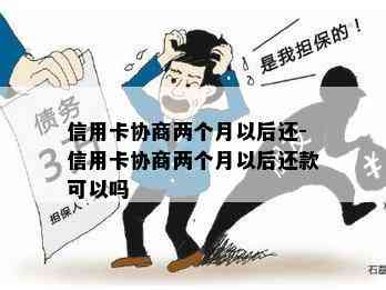 信用卡协商两个月以后还-信用卡协商两个月以后还款可以吗