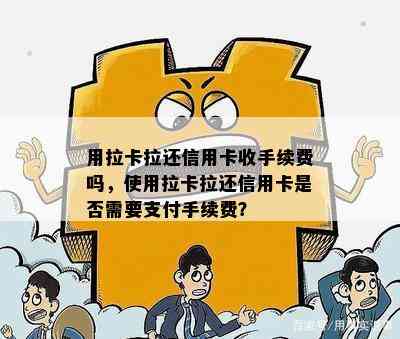 用拉卡拉还信用卡收手续费吗，使用拉卡拉还信用卡是否需要支付手续费？