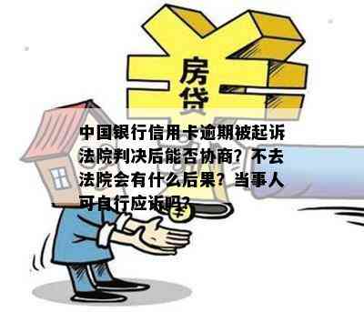 中国银行信用卡逾期被起诉法院判决后能否协商？不去法院会有什么后果？当事人可自行应诉吗？