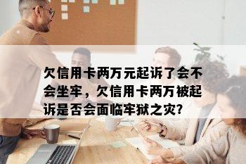 欠信用卡两万元起诉了会不会坐牢，欠信用卡两万被起诉是否会面临牢狱之灾？