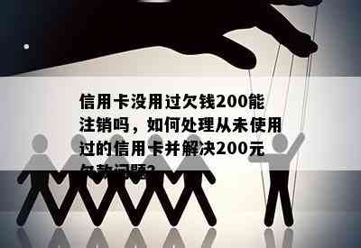 信用卡没用过欠钱200能注销吗，如何处理从未使用过的信用卡并解决200元欠款问题？