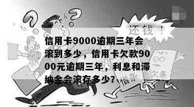 信用卡9000逾期三年会滚到多少，信用卡欠款9000元逾期三年，利息和滞纳金会滚存多少？