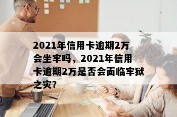 2021年信用卡逾期2万会坐牢吗，2021年信用卡逾期2万是否会面临牢狱之灾？