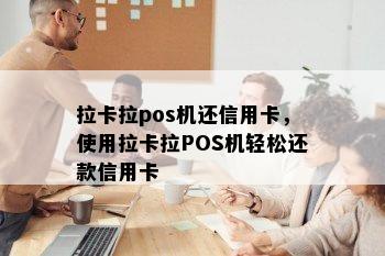 拉卡拉pos机还信用卡，使用拉卡拉POS机轻松还款信用卡