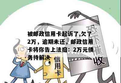 被邮政信用卡起诉了,欠了2万，逾期未还，邮政信用卡将你告上法庭：2万元债务待解决