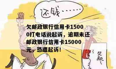 欠邮政银行信用卡15000打电话说起诉，逾期未还邮政银行信用卡15000元，恐遭起诉！