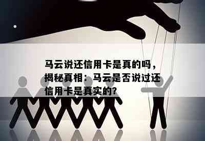 马云说还信用卡是真的吗，揭秘真相：马云是否说过还信用卡是真实的？