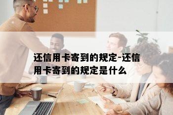 还信用卡寄到的规定-还信用卡寄到的规定是什么