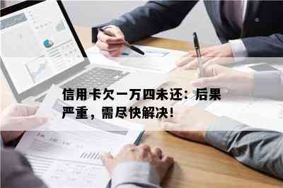 信用卡欠一万四未还：后果严重，需尽快解决！