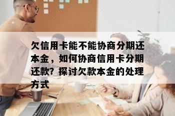 欠信用卡能不能协商分期还本金，如何协商信用卡分期还款？探讨欠款本金的处理方式