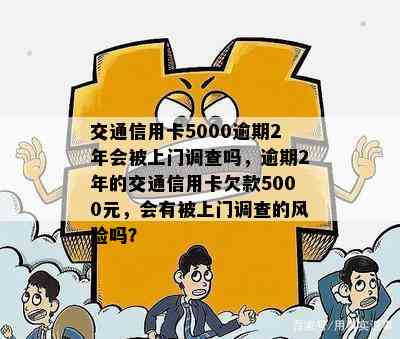 交通信用卡5000逾期2年会被上门调查吗，逾期2年的交通信用卡欠款5000元，会有被上门调查的风险吗？