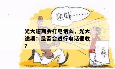 光大逾期会打电话么，光大逾期：是否会进行电话？