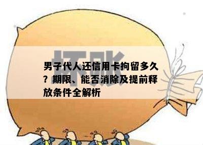 男子代人还信用卡拘留多久？期限、能否消除及提前释放条件全解析