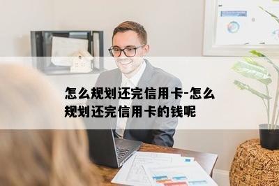 怎么规划还完信用卡-怎么规划还完信用卡的钱呢