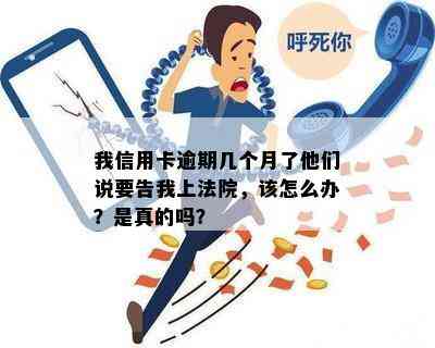 我信用卡逾期几个月了他们说要告我上法院，该怎么办？是真的吗？