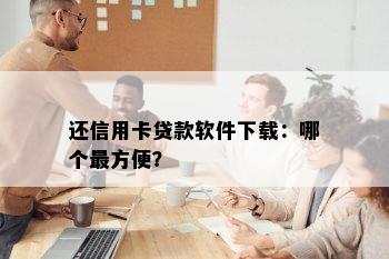 还信用卡贷款软件下载：哪个最方便？