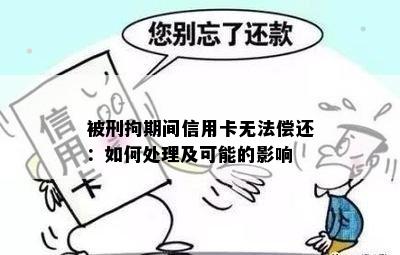 被刑拘期间信用卡无法偿还：如何处理及可能的影响