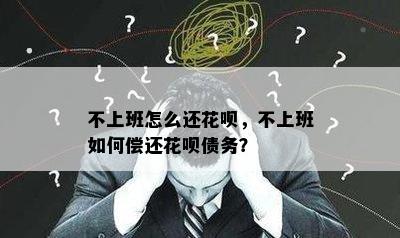 不上班怎么还花呗，不上班如何偿还花呗债务？