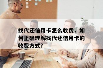 找代还信用卡怎么收费，如何正确理解找代还信用卡的收费方式？