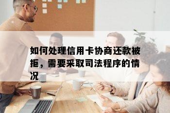 如何处理信用卡协商还款被拒，需要采取司法程序的情况