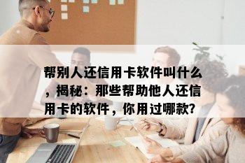 帮别人还信用卡软件叫什么，揭秘：那些帮助他人还信用卡的软件，你用过哪款？