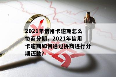 2021年信用卡逾期怎么协商分期，2021年信用卡逾期如何通过协商进行分期还款？