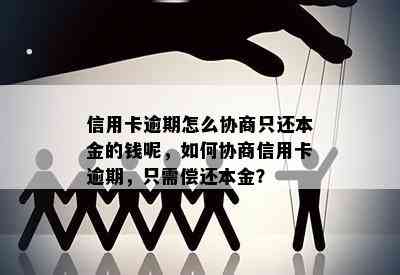 信用卡逾期怎么协商只还本金的钱呢，如何协商信用卡逾期，只需偿还本金？