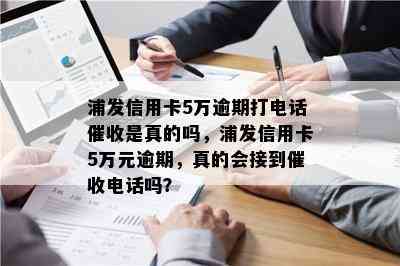 浦发信用卡5万逾期打电话是真的吗，浦发信用卡5万元逾期，真的会接到电话吗？