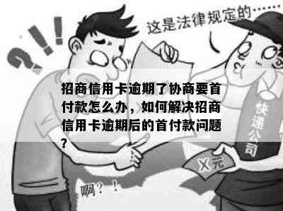 招商信用卡逾期了协商要首付款怎么办，如何解决招商信用卡逾期后的首付款问题？