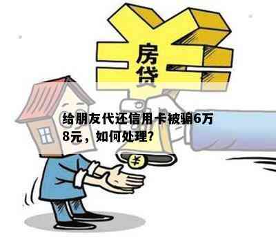 给朋友代还信用卡被骗6万8元，如何处理？