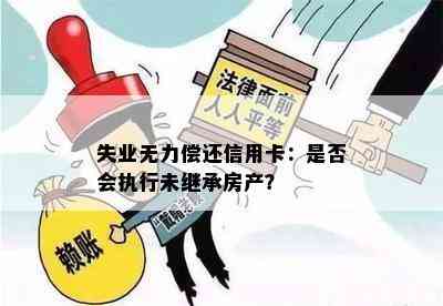 失业无力偿还信用卡：是否会执行未继承房产？