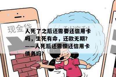 人死了之后还需要还信用卡吗，生死有命，还款无期？——人死后还需偿还信用卡债务吗？