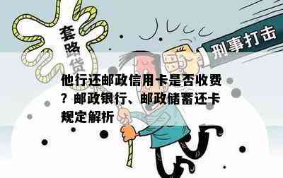 他行还邮政信用卡是否收费？邮政银行、邮政储蓄还卡规定解析