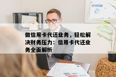 做信用卡代还业务，轻松解决财务压力：信用卡代还业务全面解析