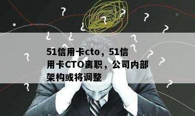 51信用卡cto，51信用卡CTO离职，公司内部架构或将调整