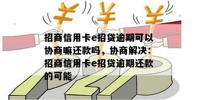 招商信用卡e招贷逾期可以协商嘛还款吗，协商解决：招商信用卡e招贷逾期还款的可能