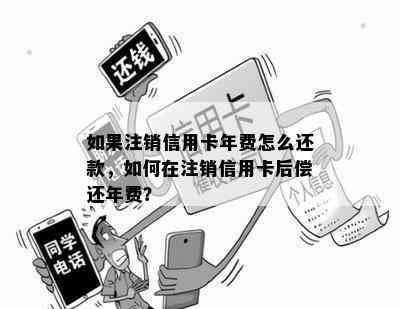 如果注销信用卡年费怎么还款，如何在注销信用卡后偿还年费？