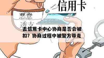 去信用卡中心协商是否会被扣？协商过程中被警方带走